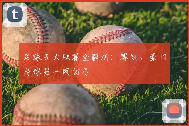 足球五大联赛全解析：赛制、豪门与球星一网打尽