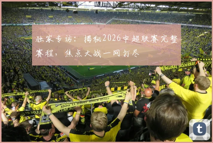 独家专访：揭秘2026中超联赛完整赛程，焦点大战一网打尽