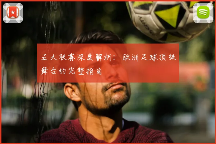 五大联赛深度解析：欧洲足球顶级舞台的完整指南