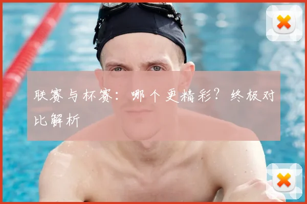 联赛与杯赛：哪个更精彩？终极对比解析