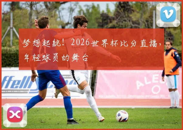 梦想起航！2026世界杯比分直播，年轻球员的舞台