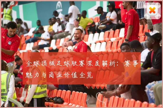 全球顶级足球联赛深度解析：赛事魅力与商业价值全览