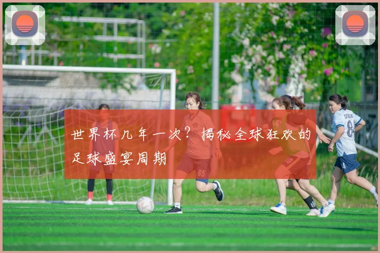 世界杯几年一次？揭秘全球狂欢的足球盛宴周期