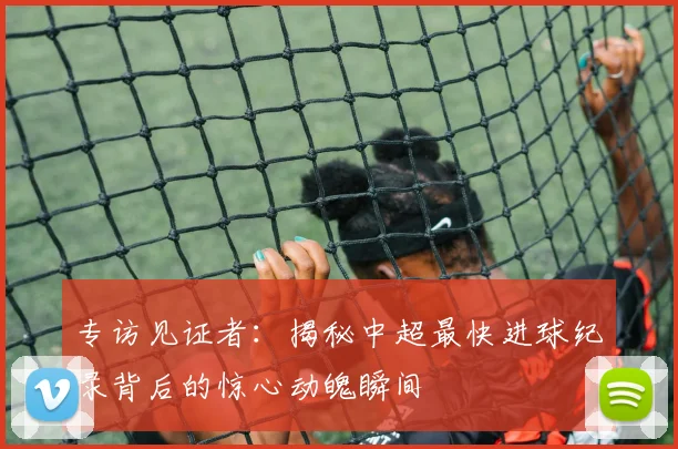 专访见证者：揭秘中超最快进球纪录背后的惊心动魄瞬间