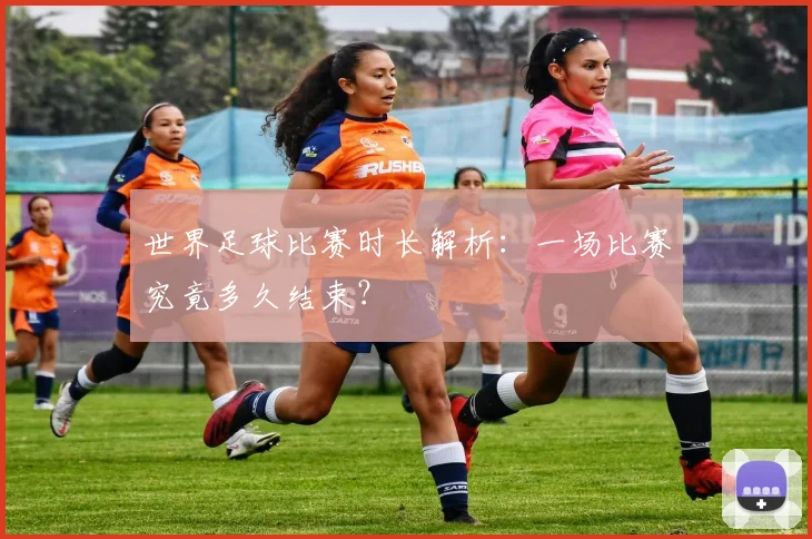 世界足球比赛时长解析：一场比赛究竟多久结束？