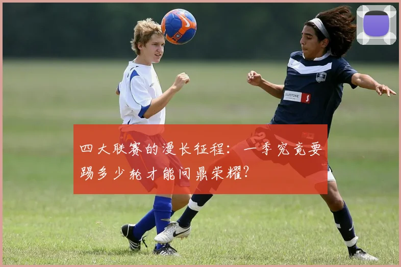 四大联赛的漫长征程:一季究竟要踢多少轮才能问鼎荣耀?