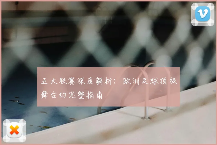 五大联赛深度解析：欧洲足球顶级舞台的完整指南