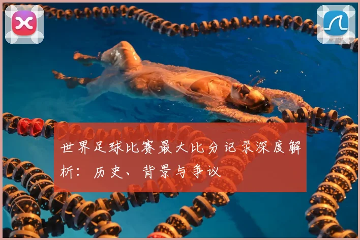 世界足球比赛最大比分记录深度解析：历史、背景与争议