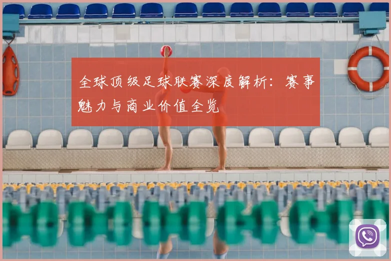 全球顶级足球联赛深度解析：赛事魅力与商业价值全览