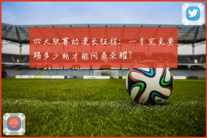 四大联赛的漫长征程：一季究竟要踢多少轮才能问鼎荣耀？
