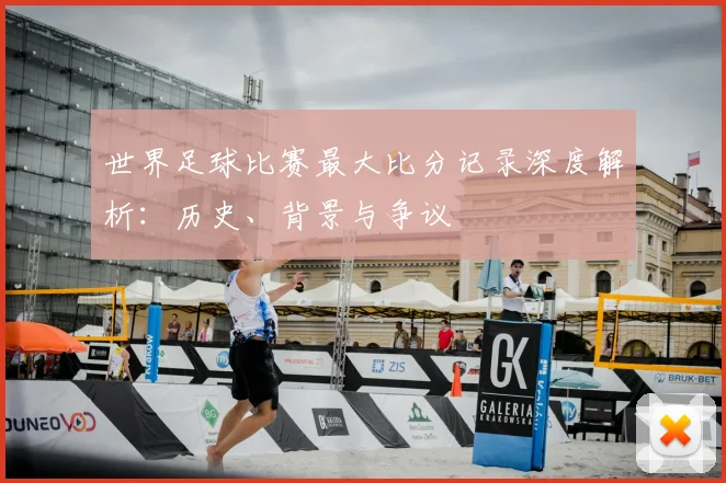 世界足球比赛最大比分记录深度解析：历史、背景与争议