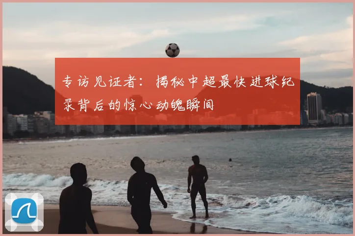 专访见证者：揭秘中超最快进球纪录背后的惊心动魄瞬间