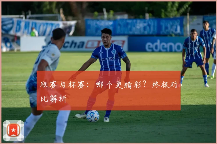 联赛与杯赛：哪个更精彩？终极对比解析