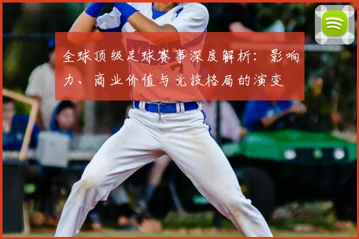 全球顶级足球赛事深度解析：影响力、商业价值与竞技格局的演变