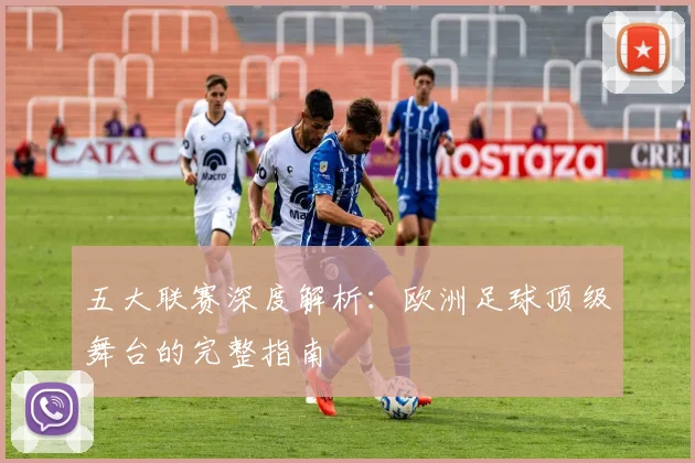 五大联赛深度解析：欧洲足球顶级舞台的完整指南
